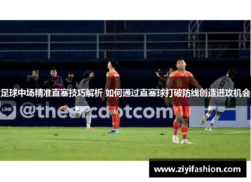 足球中场精准直塞技巧解析 如何通过直塞球打破防线创造进攻机会