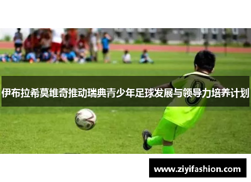 伊布拉希莫维奇推动瑞典青少年足球发展与领导力培养计划