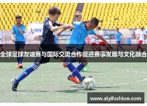 全球足球友谊赛与国际交流合作促进赛事发展与文化融合