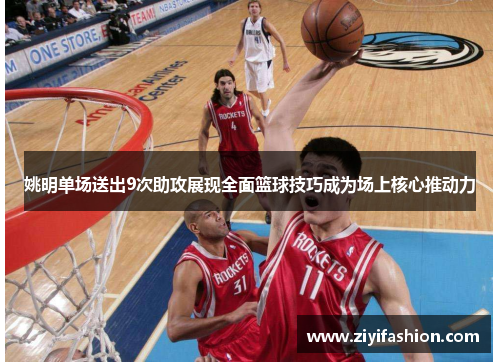 姚明单场送出9次助攻展现全面篮球技巧成为场上核心推动力