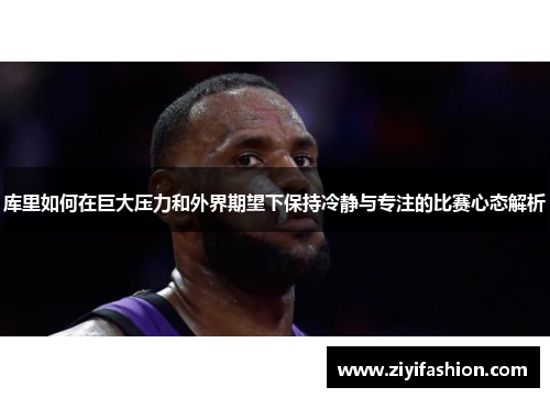 库里如何在巨大压力和外界期望下保持冷静与专注的比赛心态解析