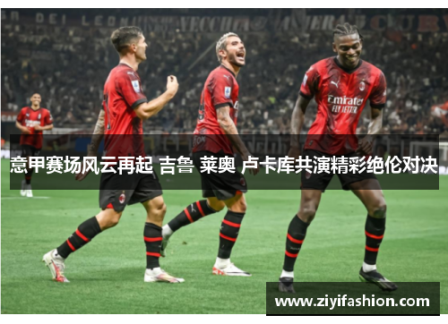 意甲赛场风云再起 吉鲁 莱奥 卢卡库共演精彩绝伦对决