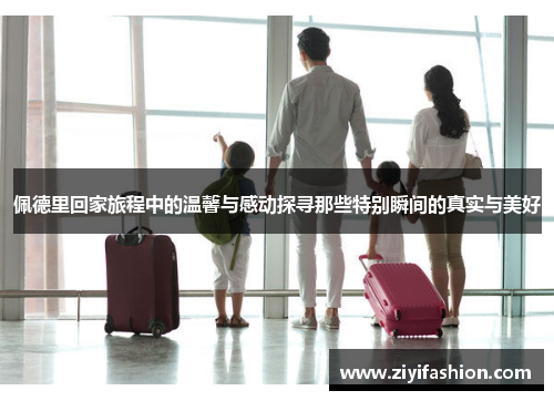 佩德里回家旅程中的温馨与感动探寻那些特别瞬间的真实与美好