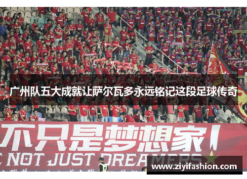 广州队五大成就让萨尔瓦多永远铭记这段足球传奇