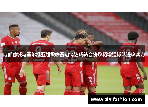 成都蓉城与塞尔维亚超级联赛边锋达成转会协议将增强球队进攻实力