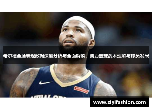 希尔德全场表现数据深度分析与全面解读，助力篮球战术理解与球员发展