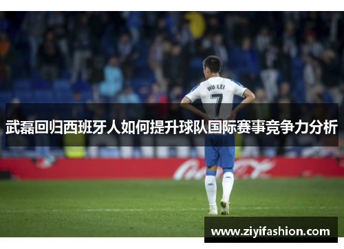 武磊回归西班牙人如何提升球队国际赛事竞争力分析