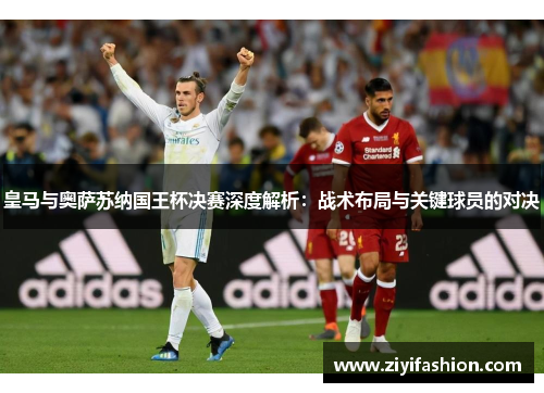 皇马与奥萨苏纳国王杯决赛深度解析：战术布局与关键球员的对决