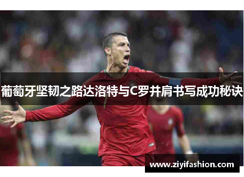 葡萄牙坚韧之路达洛特与C罗并肩书写成功秘诀