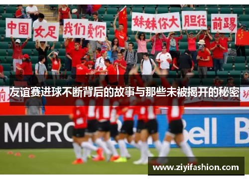 友谊赛进球不断背后的故事与那些未被揭开的秘密