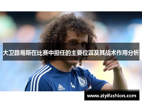 大卫路易斯在比赛中担任的主要位置及其战术作用分析