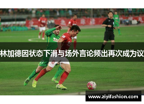 林加德因状态下滑与场外言论频出再次成为议