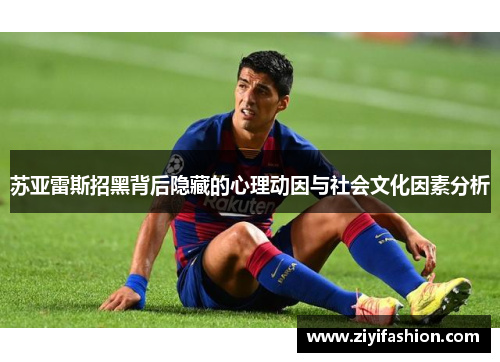苏亚雷斯招黑背后隐藏的心理动因与社会文化因素分析