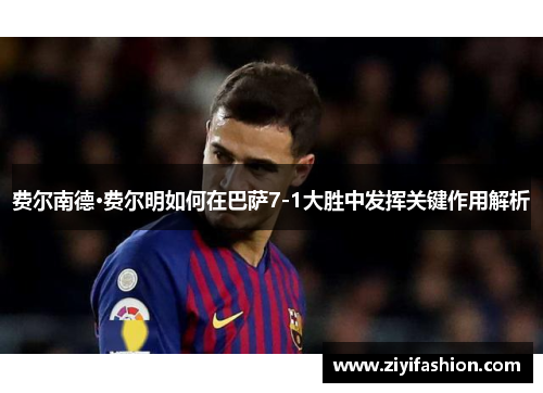 费尔南德·费尔明如何在巴萨7-1大胜中发挥关键作用解析