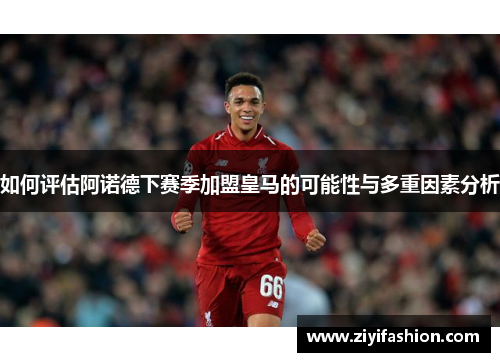 如何评估阿诺德下赛季加盟皇马的可能性与多重因素分析