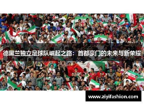 德黑兰独立足球队崛起之路：首都豪门的未来与新荣耀