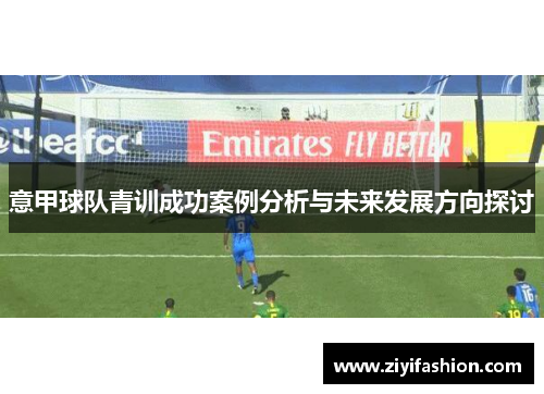 意甲球队青训成功案例分析与未来发展方向探讨 意甲球队青训成功案例分析与未来发展方向探讨