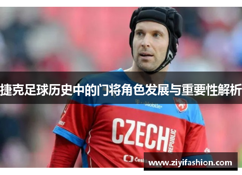 捷克足球历史中的门将角色发展与重要性解析 捷克足球历史中的门将角色发展与重要性解析