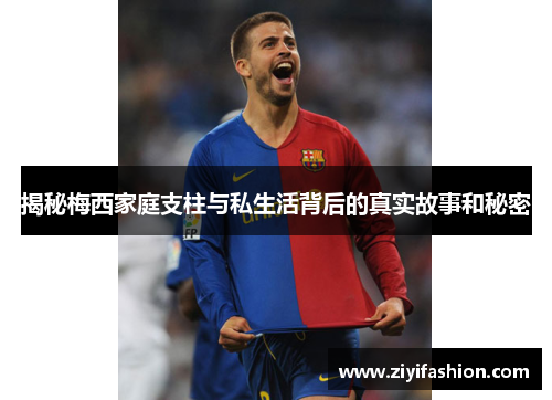 揭秘梅西家庭支柱与私生活背后的真实故事和秘密