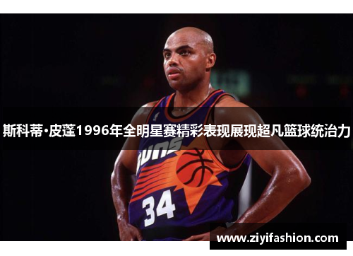 斯科蒂·皮蓬1996年全明星赛精彩表现展现超凡篮球统治力