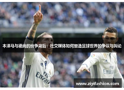 本泽马与德尚的纷争背后：社交媒体如何塑造足球世界的争议与舆论