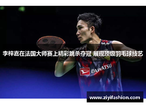 李梓嘉在法国大师赛上精彩跳杀夺冠 展现顶级羽毛球技艺