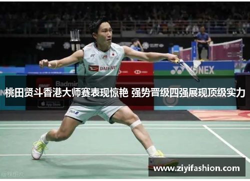 桃田贤斗香港大师赛表现惊艳 强势晋级四强展现顶级实力 桃田贤斗香港大师赛表现惊艳 强势晋级四强展现顶级实力