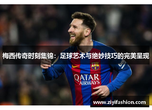 梅西传奇时刻集锦:足球艺术与绝妙技巧的完美呈现 梅西传奇时刻集锦:足球艺术与绝妙技巧的完美呈现