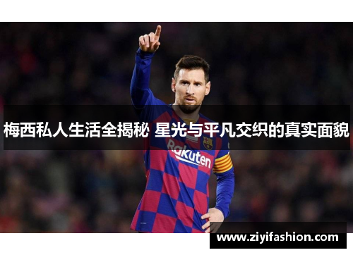 梅西私人生活全揭秘 星光与平凡交织的真实面貌