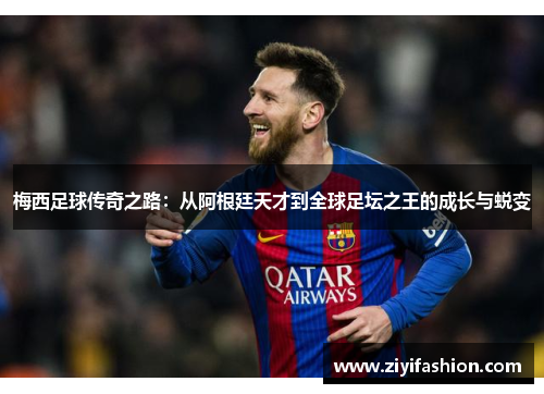 梅西足球传奇之路：从阿根廷天才到全球足坛之王的成长与蜕变